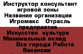 Инструктор-консультант игровой зоны › Название организации ­ Игромакс › Отрасль предприятия ­ Искусство, культура › Минимальный оклад ­ 13 000 - Все города Работа » Вакансии   . Владимирская обл.,Радужный г.
